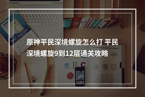 原神平民深境螺旋怎么打 平民深境螺旋9到12层通关攻略