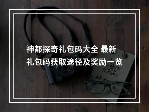 神都探奇礼包码大全 最新礼包码获取途径及奖励一览