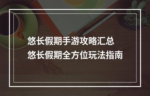 悠长假期手游攻略汇总 悠长假期全方位玩法指南