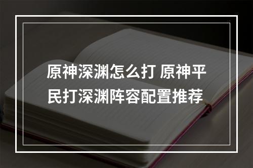 原神深渊怎么打 原神平民打深渊阵容配置推荐