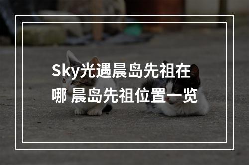 Sky光遇晨岛先祖在哪 晨岛先祖位置一览