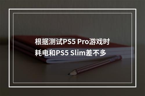 根据测试PS5 Pro游戏时耗电和PS5 Slim差不多