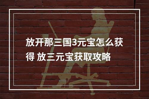 放开那三国3元宝怎么获得 放三元宝获取攻略