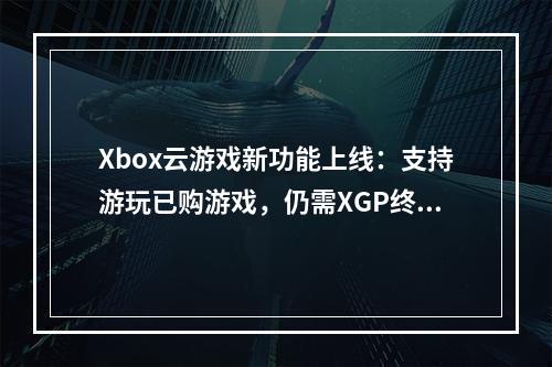 Xbox云游戏新功能上线：支持游玩已购游戏，仍需XGP终极版订阅