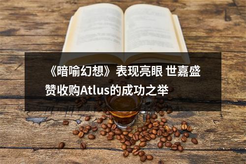 《暗喻幻想》表现亮眼 世嘉盛赞收购Atlus的成功之举