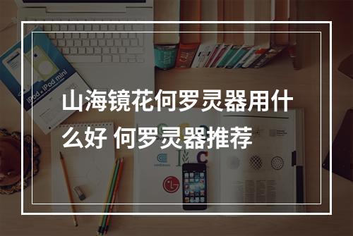 山海镜花何罗灵器用什么好 何罗灵器推荐