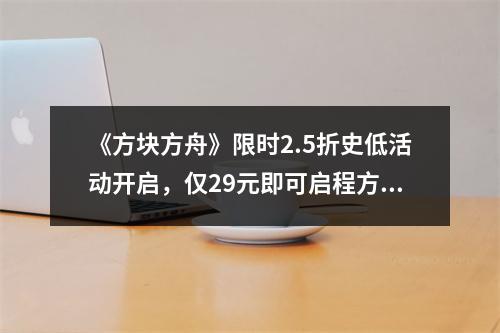 《方块方舟》限时2.5折史低活动开启，仅29元即可启程方块世界