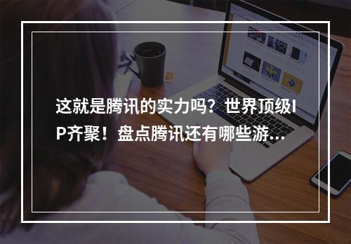 这就是腾讯的实力吗？世界顶级IP齐聚！盘点腾讯还有哪些游戏储备