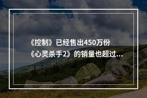 《控制》已经售出450万份  《心灵杀手2》的销量也超过了180万份