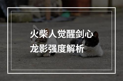 火柴人觉醒剑心龙影强度解析