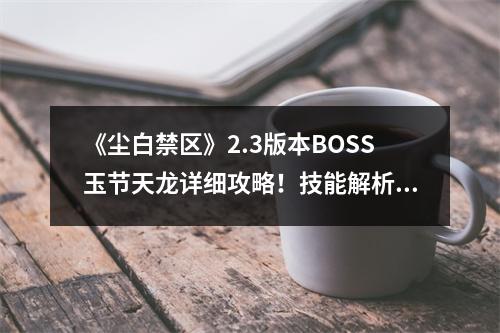 《尘白禁区》2.3版本BOSS玉节天龙详细攻略！技能解析/输出手法/队伍搭配/技能讲解！