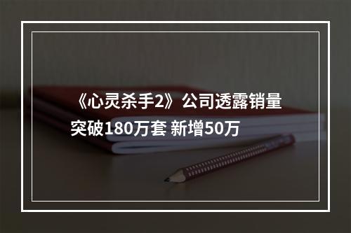 《心灵杀手2》公司透露销量突破180万套 新增50万