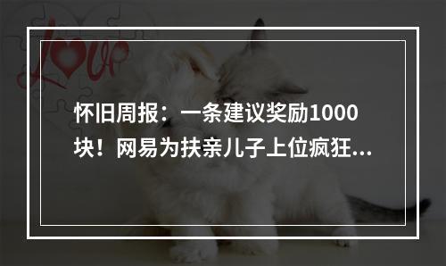 怀旧周报：一条建议奖励1000块！网易为扶亲儿子上位疯狂撒币