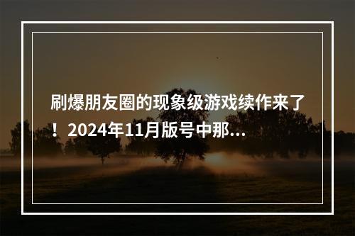 刷爆朋友圈的现象级游戏续作来了！2024年11月版号中那些值得关注的游戏