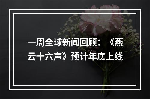 一周全球新闻回顾：《燕云十六声》预计年底上线