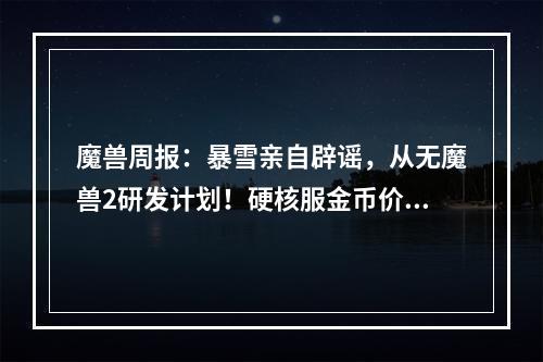 魔兽周报：暴雪亲自辟谣，从无魔兽2研发计划！硬核服金币价格飙升