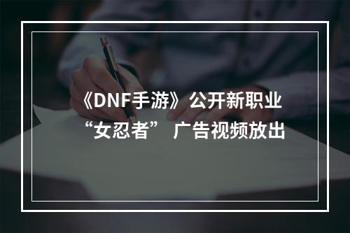 《DNF手游》公开新职业“女忍者” 广告视频放出