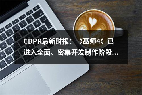 CDPR最新财报：《巫师4》已进入全面、密集开发制作阶段 进展顺利