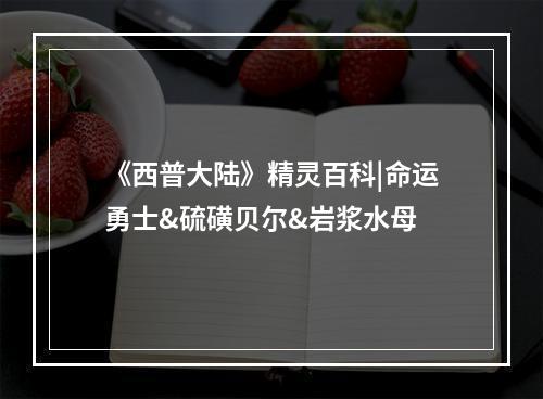 《西普大陆》精灵百科|命运勇士&硫磺贝尔&岩浆水母