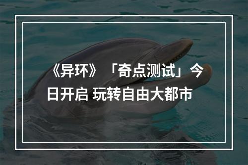 《异环》「奇点测试」今日开启 玩转自由大都市