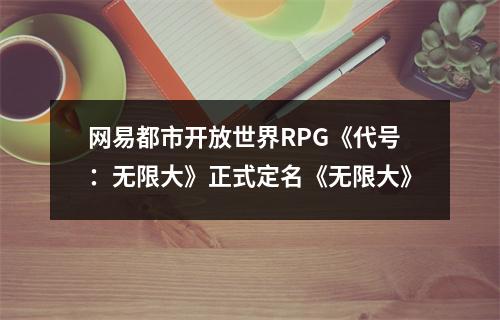 网易都市开放世界RPG《代号：无限大》正式定名《无限大》