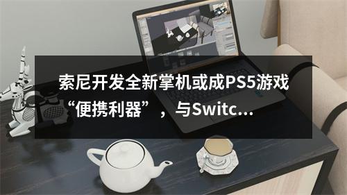 索尼开发全新掌机或成PS5游戏“便携利器”，与Switch展开竞争