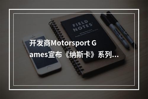 开发商Motorsport Games宣布《纳斯卡》系列游戏即将全部下架