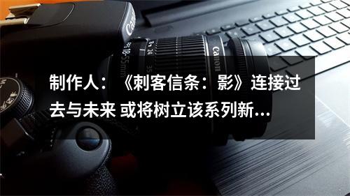 制作人：《刺客信条：影》连接过去与未来 或将树立该系列新质量标准