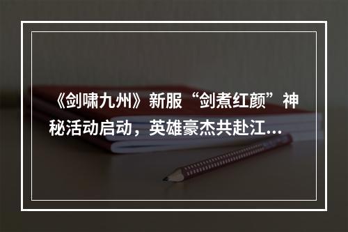 《剑啸九州》新服“剑煮红颜”神秘活动启动，英雄豪杰共赴江湖盛宴！