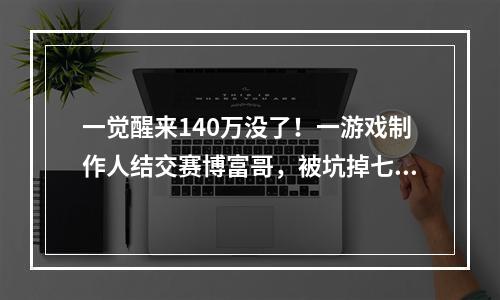 一觉醒来140万没了！一游戏制作人结交赛博富哥，被坑掉七成流水