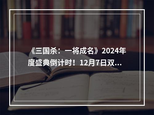 《三国杀：一将成名》2024年度盛典倒计时！12月7日双倍返利限时开启！