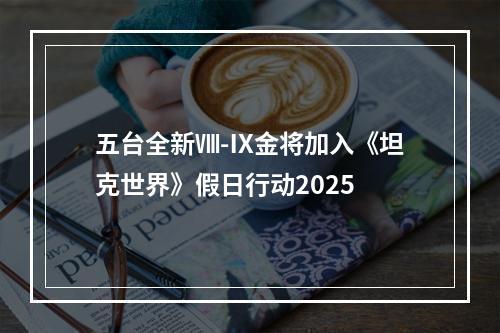 五台全新Ⅷ-Ⅸ金将加入《坦克世界》假日行动2025