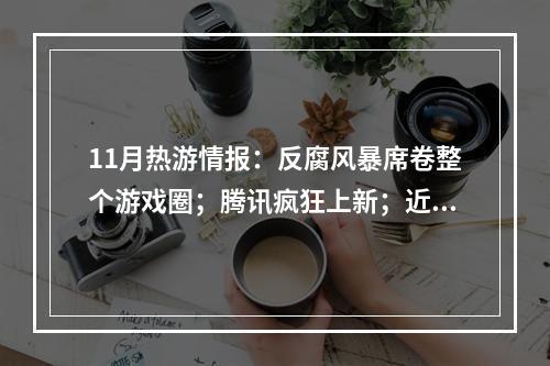 11月热游情报：反腐风暴席卷整个游戏圈；腾讯疯狂上新；近20款游戏停运