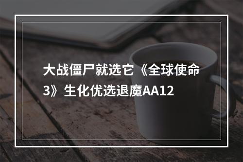 大战僵尸就选它《全球使命3》生化优选退魔AA12