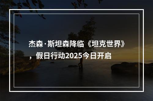 杰森·斯坦森降临《坦克世界》，假日行动2025今日开启