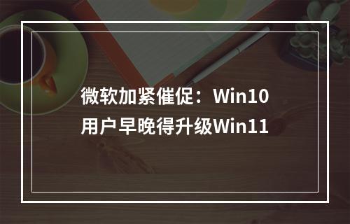 微软加紧催促：Win10用户早晚得升级Win11