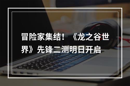 冒险家集结！《龙之谷世界》先锋二测明日开启