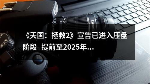 《天国：拯救2》宣告已进入压盘阶段   提前至2025年2月4日发售