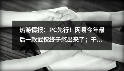 热游情报：PC先行！网易今年最后一款武侠终于憋出来了；干碎一个日本公司的游戏被腾讯整活了