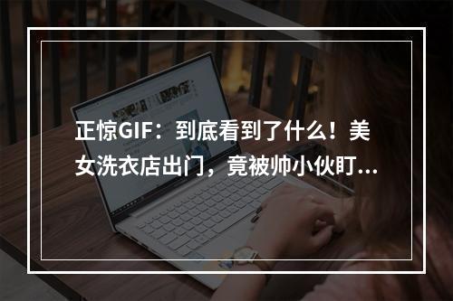 正惊GIF：到底看到了什么！美女洗衣店出门，竟被帅小伙盯到发毛