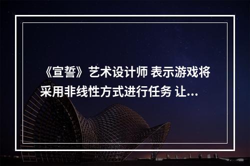 《宣誓》艺术设计师 表示游戏将采用非线性方式进行任务 让玩家愉悦自由探索