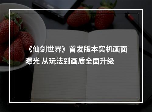 《仙剑世界》首发版本实机画面曝光 从玩法到画质全面升级