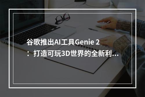 谷歌推出AI工具Genie 2：打造可玩3D世界的全新利器