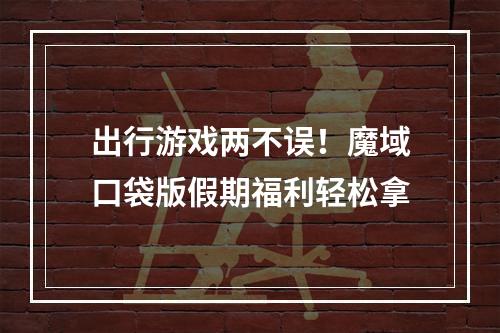 出行游戏两不误！魔域口袋版假期福利轻松拿