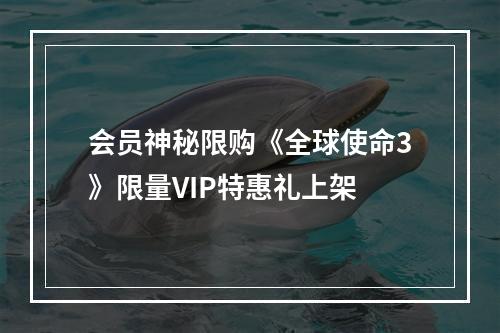 会员神秘限购《全球使命3》限量VIP特惠礼上架