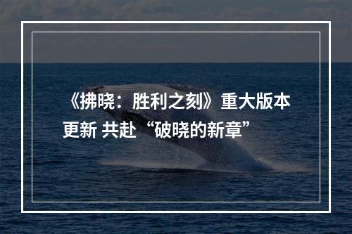 《拂晓：胜利之刻》重大版本更新 共赴“破晓的新章”