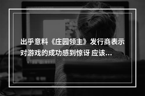 出乎意料《庄园领主》发行商表示对游戏的成功感到惊讶 应该后续无法复刻