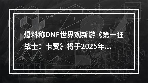 爆料称DNF世界观新游《第一狂战士：卡赞》将于2025年3月27日发售