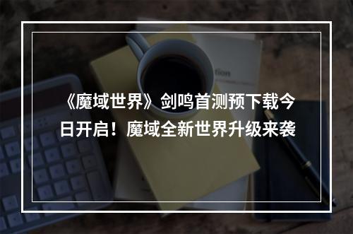 《魔域世界》剑鸣首测预下载今日开启！魔域全新世界升级来袭