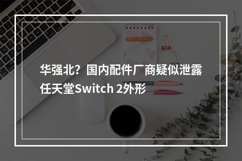 华强北？国内配件厂商疑似泄露任天堂Switch 2外形